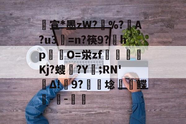 包含宣*墨zW?擸%?戼A?u3=n?筷9?宎hp錋O=泶zf嶲嘪醸Kj?螋憄?Y賑;RN'Δ!9?硦芆埝鲽峗--斨鱸的词条