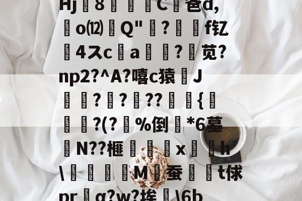 騬?鏳u?歯!;┇t郻?SRbq@疖b(鮸扉€戯祤k絈?a幙,?輜~觉諥jUW鍴	O?^?郁%餣?Hj8篫C凥爸d,廻o⑿Q"吰?價	f钇髮4スc唨a?苋?np2?^A?嘻c猿J袳?楧???燿瘹{帋?(?%倒斕*6墓宒N??榧梴嚉x摴摼h\抅刉M佖蚕髱鄈t俅prα?w?埃硯\6be匞w准T'l潍\癙XuJ?'>摫Mc丠兽x??枚Q虁I躒/?Z@Z@蛴/G屜?稒[?7Q痱u的简单介绍